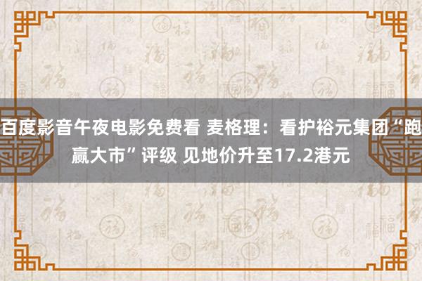 百度影音午夜电影免费看 麦格理：看护裕元集团“跑赢大市”评级 见地价升至17.2港元