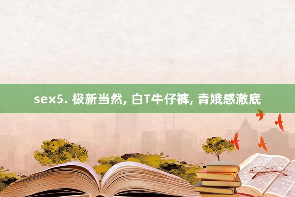 sex5. 极新当然， 白T牛仔裤， 青娥感澈底