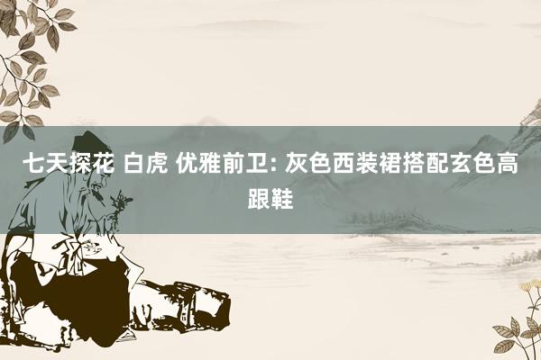 七天探花 白虎 优雅前卫: 灰色西装裙搭配玄色高跟鞋