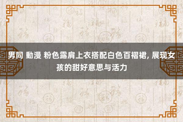 男同 動漫 粉色露肩上衣搭配白色百褶裙， 展现女孩的甜好意思与活力