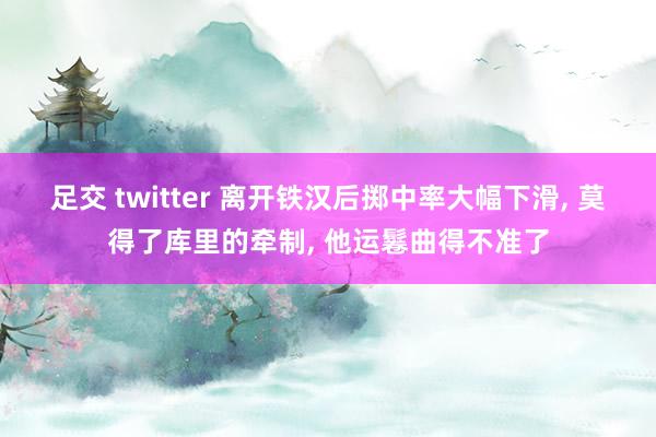 足交 twitter 离开铁汉后掷中率大幅下滑， 莫得了库里的牵制， 他运鬈曲得不准了