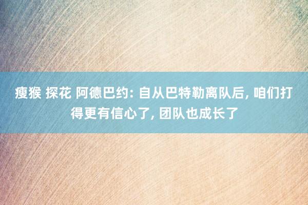 瘦猴 探花 阿德巴约: 自从巴特勒离队后， 咱们打得更有信心了， 团队也成长了