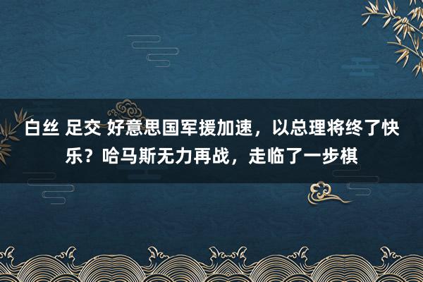 白丝 足交 好意思国军援加速，以总理将终了快乐？哈马斯无力再战，走临了一步棋