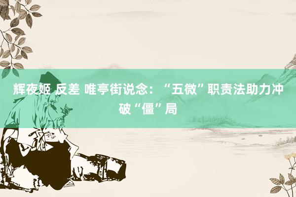 辉夜姬 反差 唯亭街说念：“五微”职责法助力冲破“僵”局