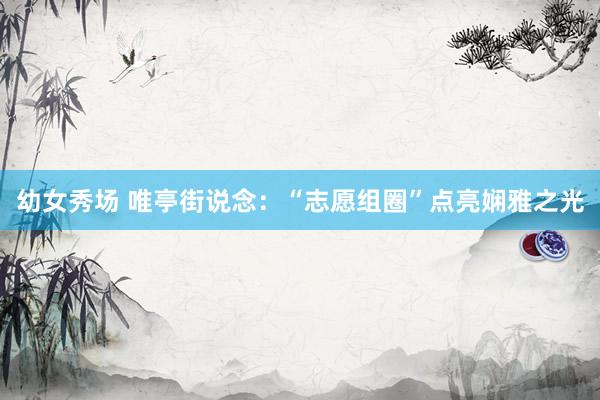幼女秀场 唯亭街说念：“志愿组圈”点亮娴雅之光