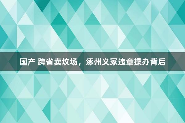 国产 跨省卖坟场，涿州义冢违章操办背后