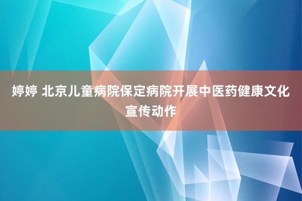 婷婷 北京儿童病院保定病院开展中医药健康文化宣传动作