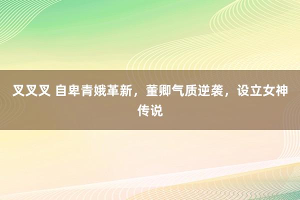 叉叉叉 自卑青娥革新，董卿气质逆袭，设立女神传说