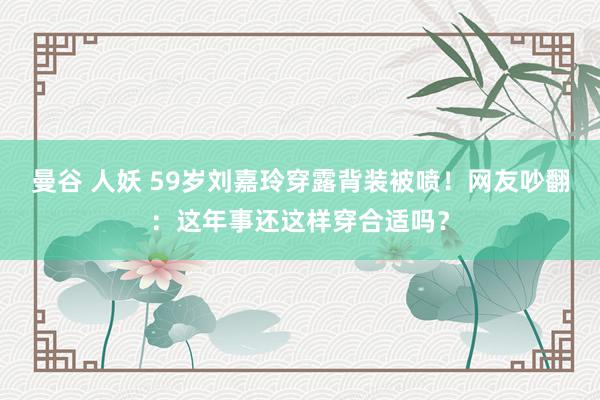 曼谷 人妖 59岁刘嘉玲穿露背装被喷！网友吵翻：这年事还这样穿合适吗？