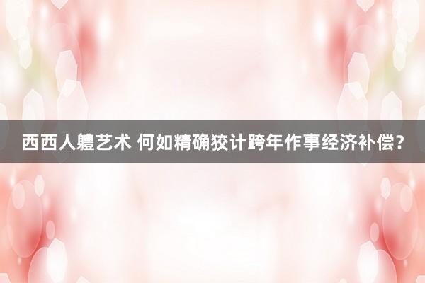 西西人軆艺术 何如精确狡计跨年作事经济补偿？