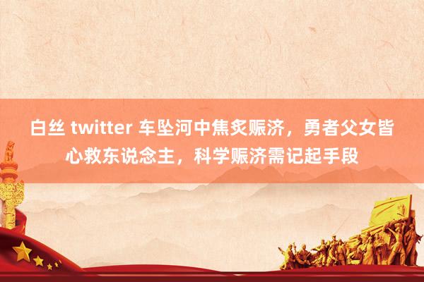 白丝 twitter 车坠河中焦炙赈济，勇者父女皆心救东说念主，科学赈济需记起手段