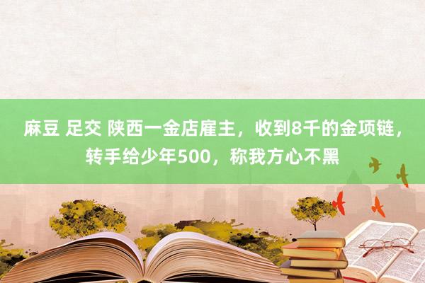 麻豆 足交 陕西一金店雇主，收到8千的金项链，转手给少年500，称我方心不黑