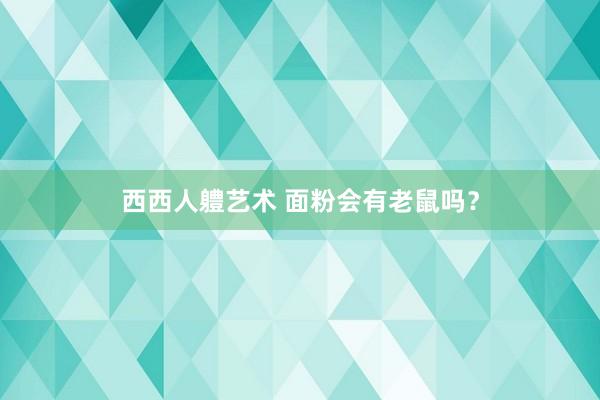 西西人軆艺术 面粉会有老鼠吗？