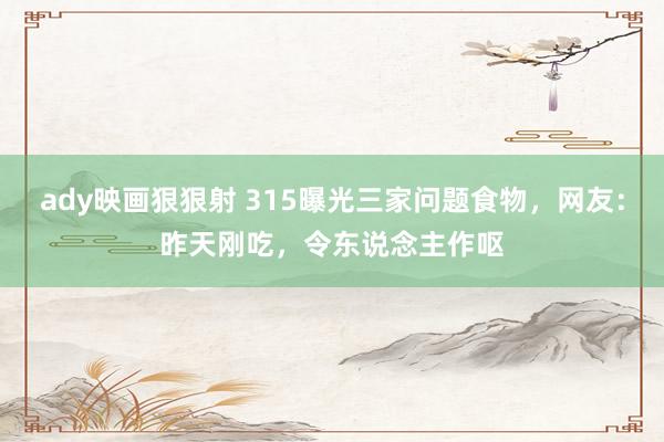 ady映画狠狠射 315曝光三家问题食物，网友：昨天刚吃，令东说念主作呕