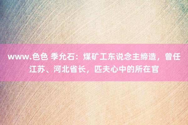 www.色色 季允石：煤矿工东说念主缔造，曾任江苏、河北省长，匹夫心中的所在官