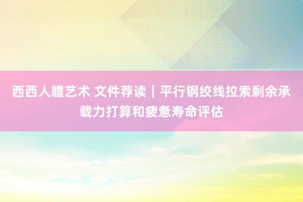 西西人軆艺术 文件荐读｜平行钢绞线拉索剩余承载力打算和疲惫寿命评估