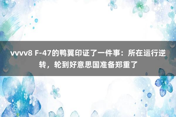 vvvv8 F-47的鸭翼印证了一件事：所在运行逆转，轮到好意思国准备郑重了