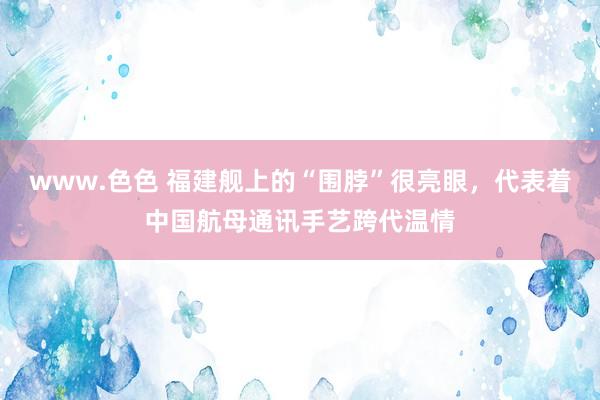 www.色色 福建舰上的“围脖”很亮眼，代表着中国航母通讯手艺跨代温情