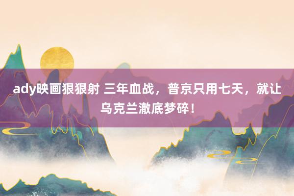 ady映画狠狠射 三年血战，普京只用七天，就让乌克兰澈底梦碎！