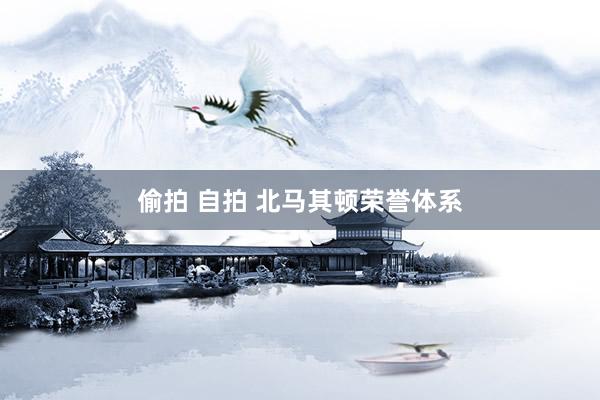 偷拍 自拍 北马其顿荣誉体系