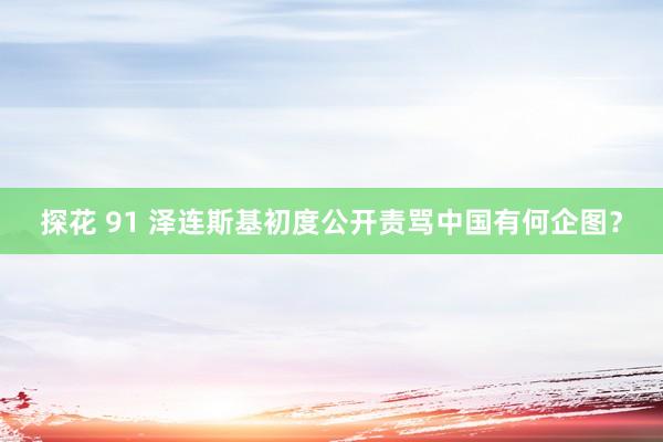 探花 91 泽连斯基初度公开责骂中国有何企图？