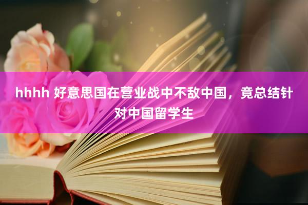 hhhh 好意思国在营业战中不敌中国，竟总结针对中国留学生