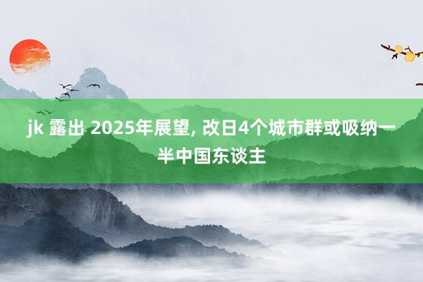 jk 露出 2025年展望， 改日4个城市群或吸纳一半中国东谈主