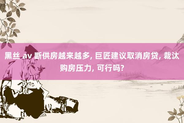 黑丝 av 断供房越来越多， 巨匠建议取消房贷， 裁汰购房压力， 可行吗?