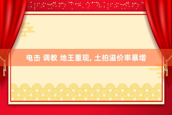 电击 调教 地王重现， 土拍溢价率暴增