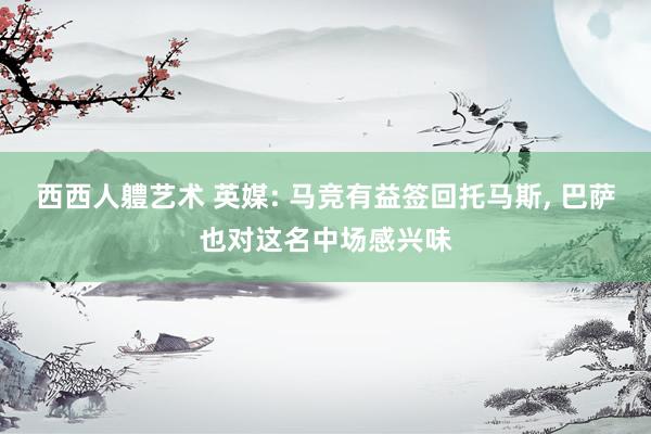 西西人軆艺术 英媒: 马竞有益签回托马斯， 巴萨也对这名中场感兴味
