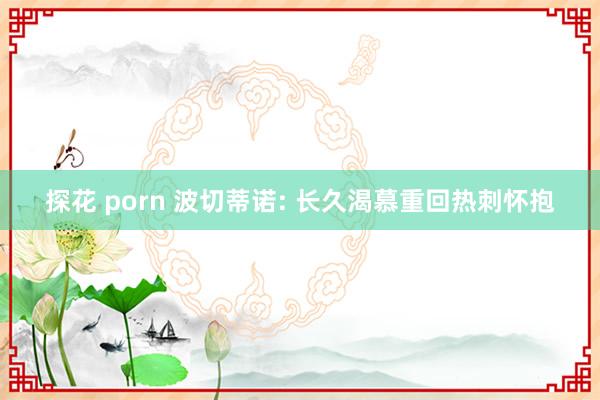 探花 porn 波切蒂诺: 长久渴慕重回热刺怀抱