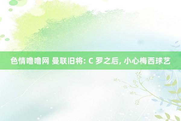 色情噜噜网 曼联旧将: C 罗之后， 小心梅西球艺