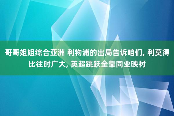 哥哥姐姐综合亚洲 利物浦的出局告诉咱们， 利莫得比往时广大， 英超跳跃全靠同业映衬