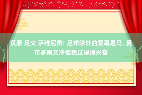 汉服 足交 萨维尼奥: 足球除外的爱慕是马， 曼市多雨又冷但我过得很兴奋