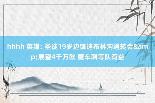 hhhh 英媒: 圣徒19岁边锋迪布林沟通转会&展望4千万欧 魔车刺等队有益