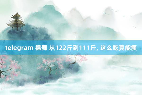 telegram 裸舞 从122斤到111斤， 这么吃真能瘦