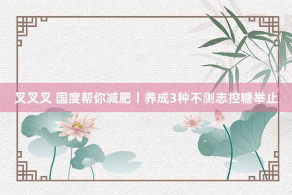叉叉叉 国度帮你减肥丨养成3种不测志控糖举止