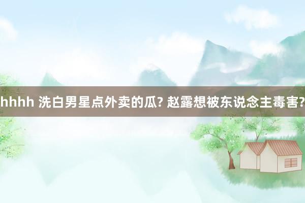hhhh 洗白男星点外卖的瓜? 赵露想被东说念主毒害?