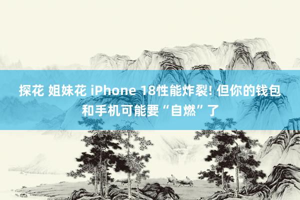 探花 姐妹花 iPhone 18性能炸裂! 但你的钱包和手机可能要“自燃”了