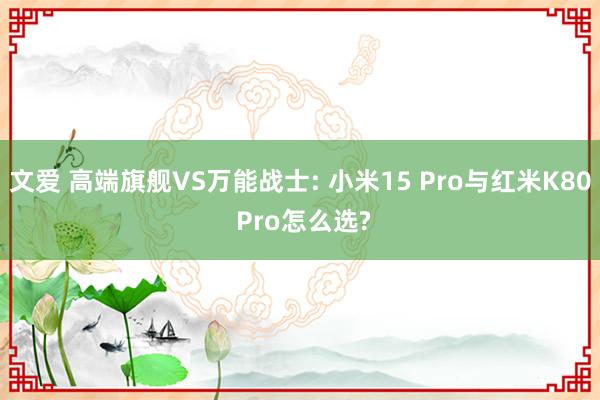 文爱 高端旗舰VS万能战士: 小米15 Pro与红米K80 Pro怎么选?