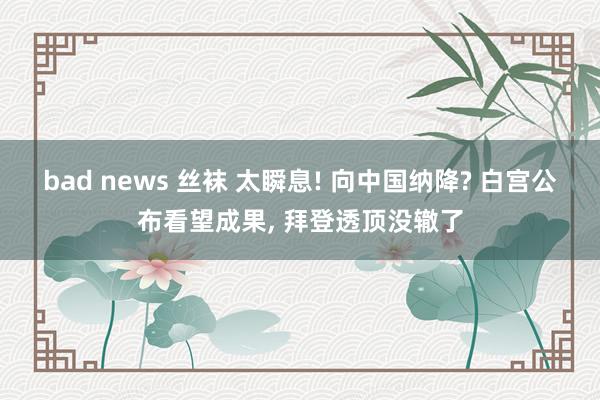 bad news 丝袜 太瞬息! 向中国纳降? 白宫公布看望成果， 拜登透顶没辙了