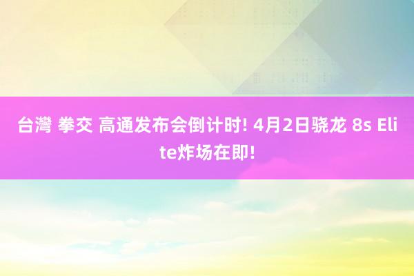 台灣 拳交 高通发布会倒计时! 4月2日骁龙 8s Elite炸场在即!