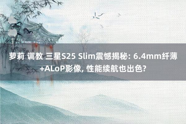 萝莉 调教 三星S25 Slim震憾揭秘: 6.4mm纤薄+ALoP影像， 性能续航也出色?