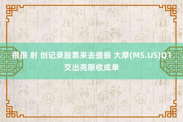 很很 射 创记录股票来去提振 大摩(MS.US)Q1交出亮眼收成单