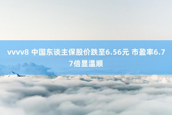 vvvv8 中国东谈主保股价跌至6.56元 市盈率6.77倍显温顺