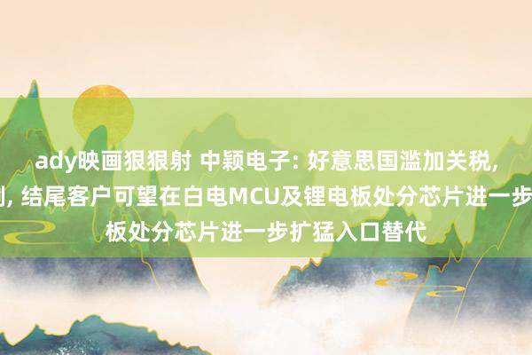 ady映画狠狠射 中颖电子: 好意思国滥加关税， 我国赐与反制， 结尾客户可望在白电MCU及锂电板处分芯片进一步扩猛入口替代