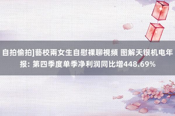 自拍偷拍]藝校兩女生自慰裸聊視頻 图解天银机电年报: 第四季度单季净利润同比增448.69%