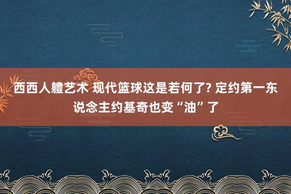 西西人軆艺术 现代篮球这是若何了? 定约第一东说念主约基奇也变“油”了