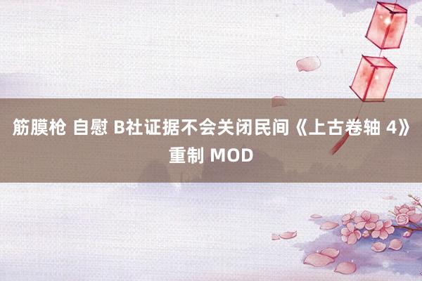 筋膜枪 自慰 B社证据不会关闭民间《上古卷轴 4》重制 MOD