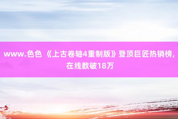 www.色色 《上古卷轴4重制版》登顶巨匠热销榜， 在线数破18万